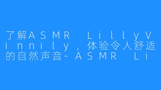 了解ASMR LillyVinnily，体验令人舒适的自然声音-ASMR LillyVinnily